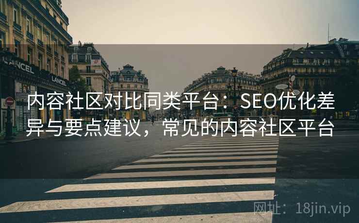 内容社区对比同类平台：SEO优化差异与要点建议，常见的内容社区平台