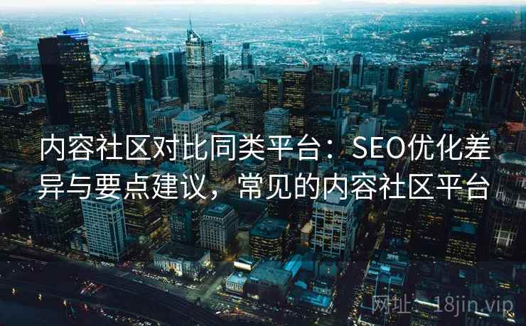 内容社区对比同类平台：SEO优化差异与要点建议，常见的内容社区平台