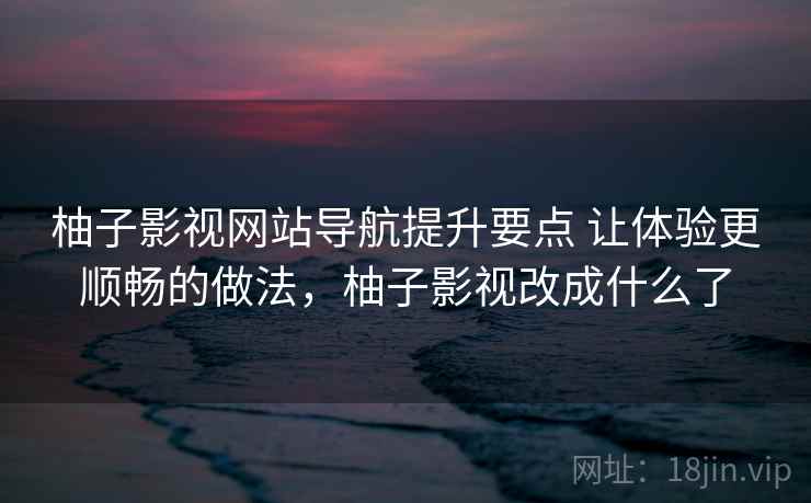柚子影视网站导航提升要点 让体验更顺畅的做法，柚子影视改成什么了