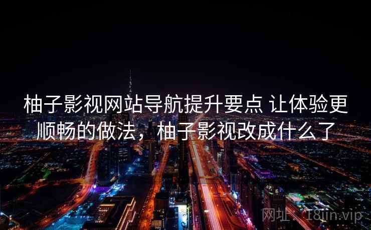 柚子影视网站导航提升要点 让体验更顺畅的做法，柚子影视改成什么了
