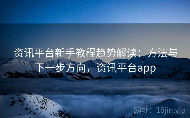 资讯平台新手教程趋势解读：方法与下一步方向，资讯平台app