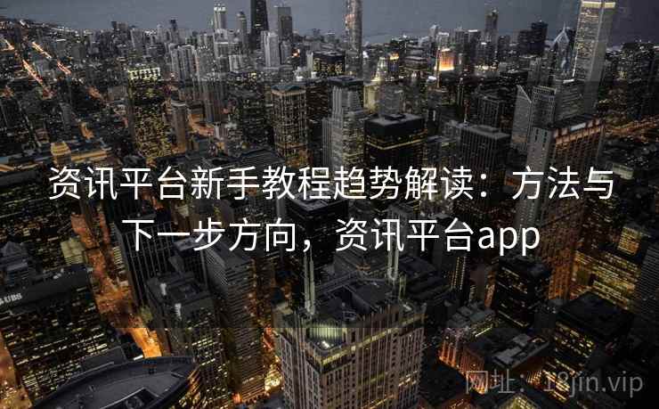 资讯平台新手教程趋势解读：方法与下一步方向，资讯平台app