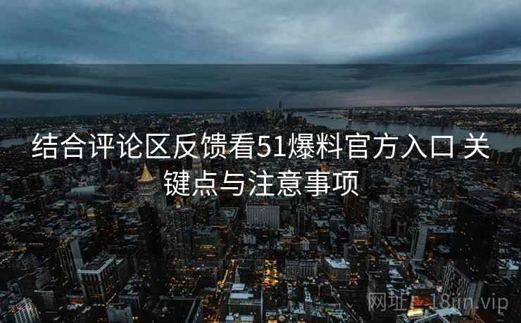 结合评论区反馈看51爆料官方入口 关键点与注意事项