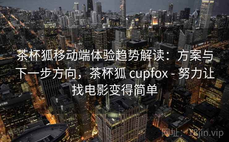 茶杯狐移动端体验趋势解读：方案与下一步方向，茶杯狐 cupfox - 努力让找电影变得简单