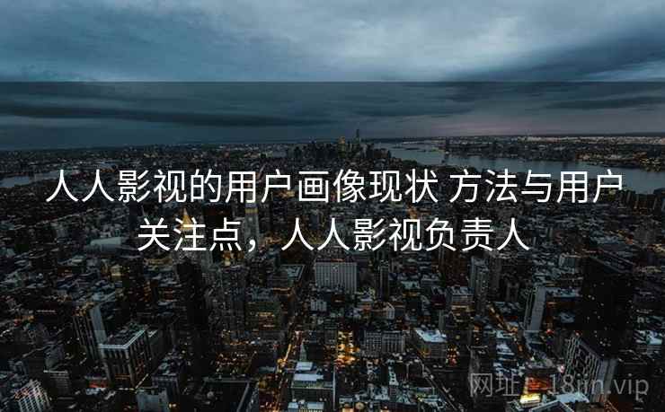 人人影视的用户画像现状 方法与用户关注点，人人影视负责人