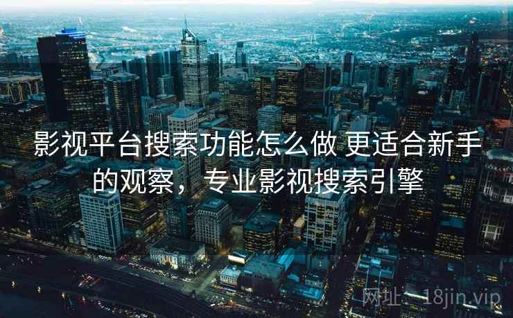 影视平台搜索功能怎么做 更适合新手的观察，专业影视搜索引擎