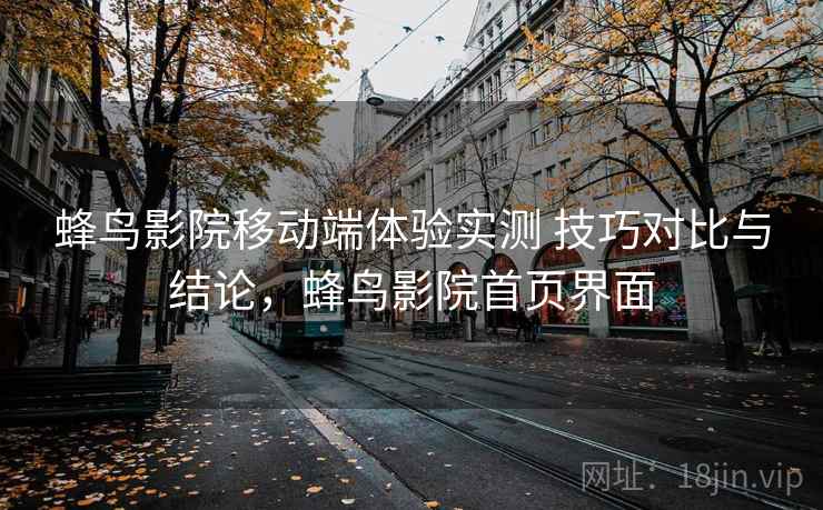蜂鸟影院移动端体验实测 技巧对比与结论，蜂鸟影院首页界面