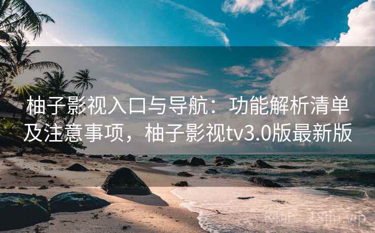 柚子影视入口与导航：功能解析清单及注意事项，柚子影视tv3.0版最新版