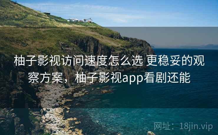 柚子影视访问速度怎么选 更稳妥的观察方案，柚子影视app看剧还能