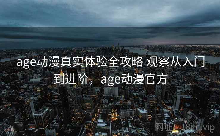 age动漫真实体验全攻略 观察从入门到进阶，age动漫官方