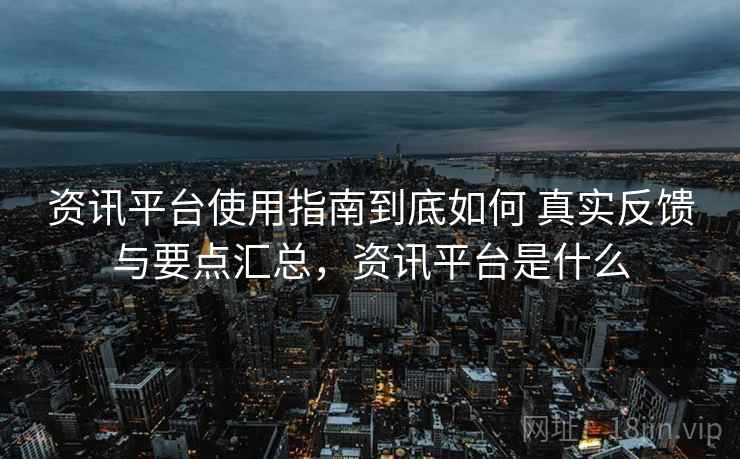 资讯平台使用指南到底如何 真实反馈与要点汇总，资讯平台是什么