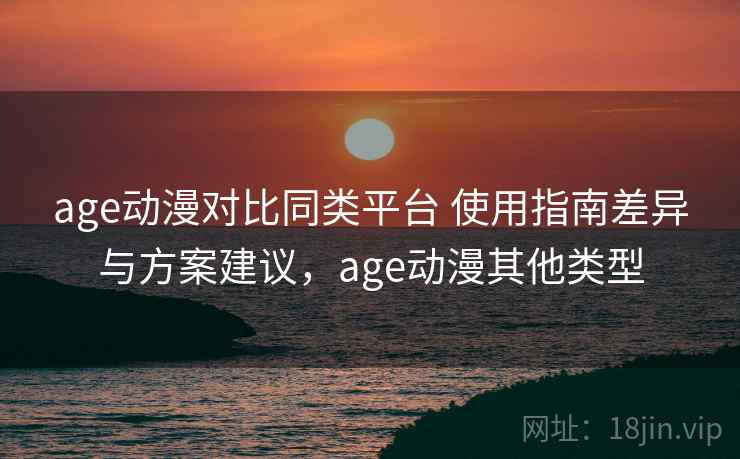 age动漫对比同类平台 使用指南差异与方案建议，age动漫其他类型
