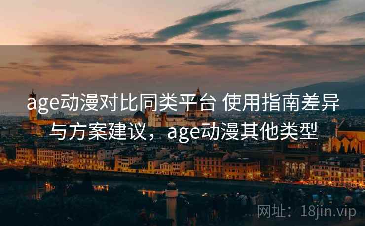age动漫对比同类平台 使用指南差异与方案建议，age动漫其他类型