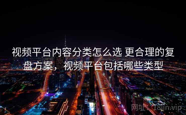 视频平台内容分类怎么选 更合理的复盘方案，视频平台包括哪些类型