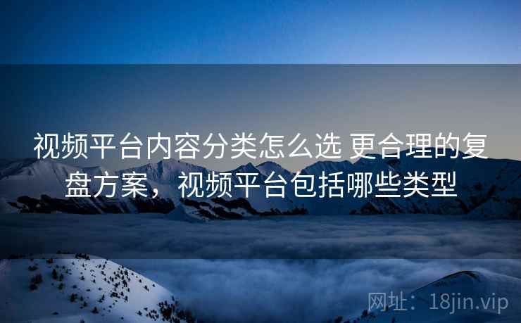 视频平台内容分类怎么选 更合理的复盘方案，视频平台包括哪些类型