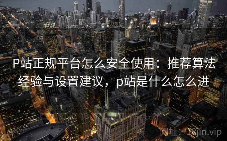 P站正规平台怎么安全使用：推荐算法经验与设置建议，p站是什么怎么进