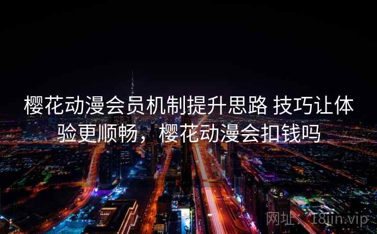 樱花动漫会员机制提升思路 技巧让体验更顺畅，樱花动漫会扣钱吗