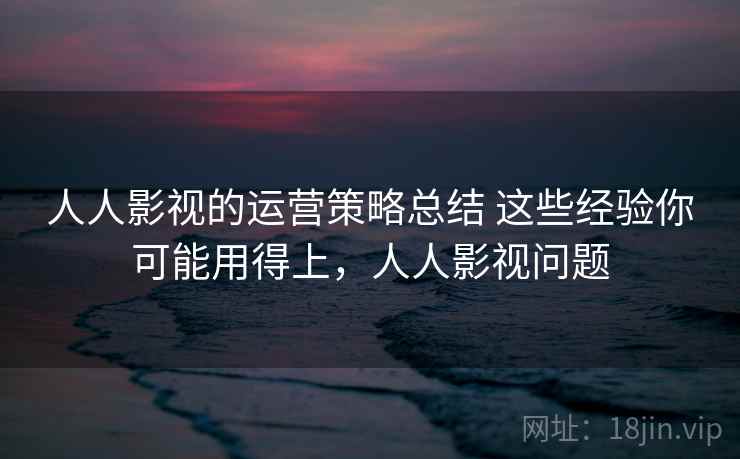 人人影视的运营策略总结 这些经验你可能用得上，人人影视问题