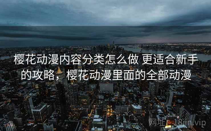 樱花动漫内容分类怎么做 更适合新手的攻略，樱花动漫里面的全部动漫
