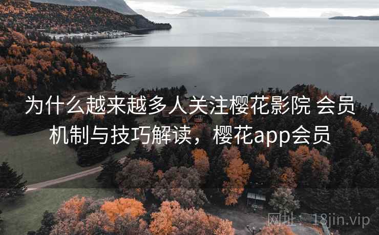 为什么越来越多人关注樱花影院 会员机制与技巧解读，樱花app会员