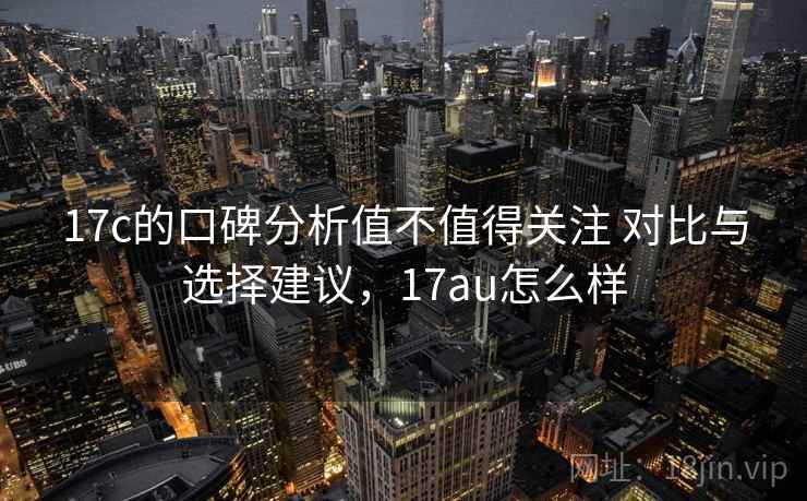 17c的口碑分析值不值得关注 对比与选择建议，17au怎么样