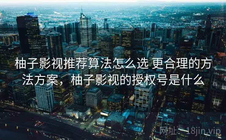 柚子影视推荐算法怎么选 更合理的方法方案，柚子影视的授权号是什么