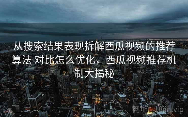从搜索结果表现拆解西瓜视频的推荐算法 对比怎么优化，西瓜视频推荐机制大揭秘