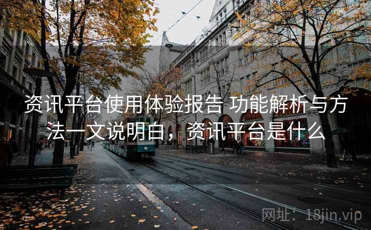 资讯平台使用体验报告 功能解析与方法一文说明白，资讯平台是什么