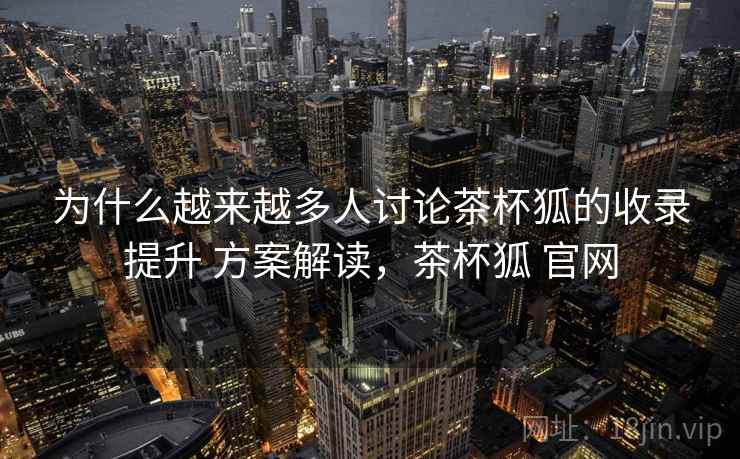 为什么越来越多人讨论茶杯狐的收录提升 方案解读，茶杯狐 官网