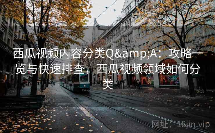 西瓜视频内容分类Q&A：攻略一览与快速排查，西瓜视频领域如何分类