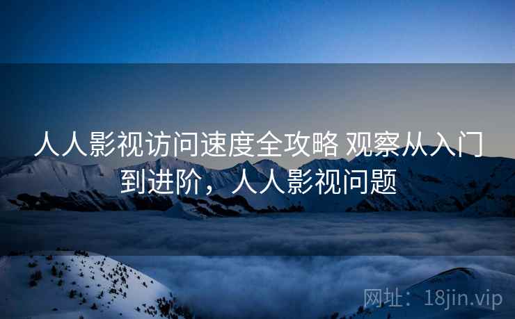 人人影视访问速度全攻略 观察从入门到进阶，人人影视问题