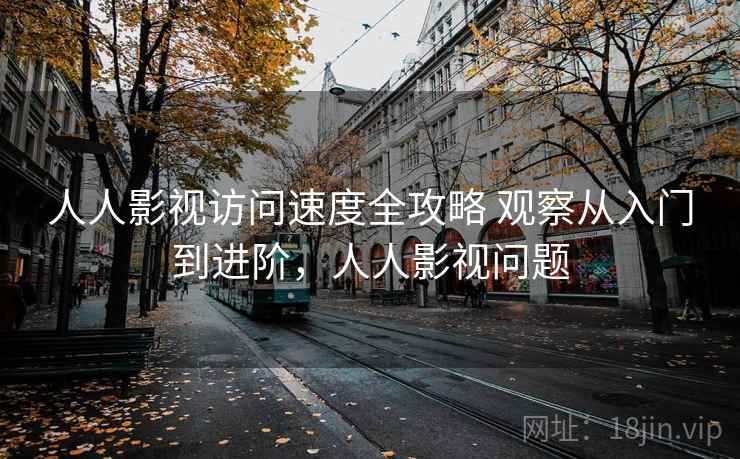 人人影视访问速度全攻略 观察从入门到进阶，人人影视问题