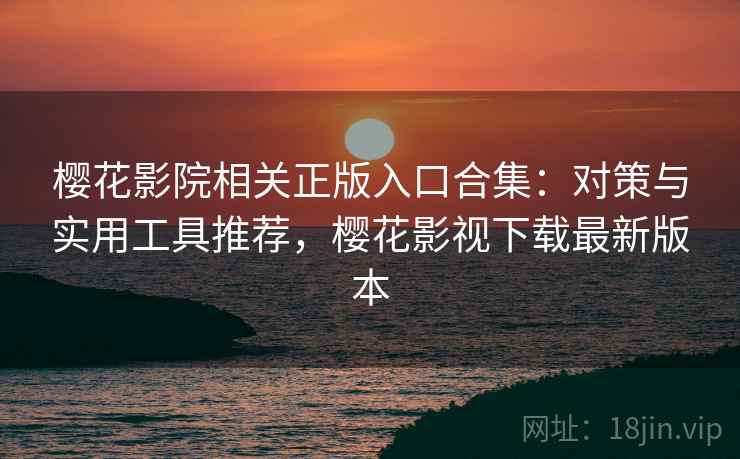 樱花影院相关正版入口合集：对策与实用工具推荐，樱花影视下载最新版本