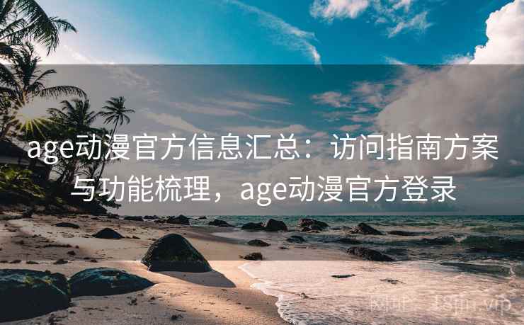 age动漫官方信息汇总：访问指南方案与功能梳理，age动漫官方登录