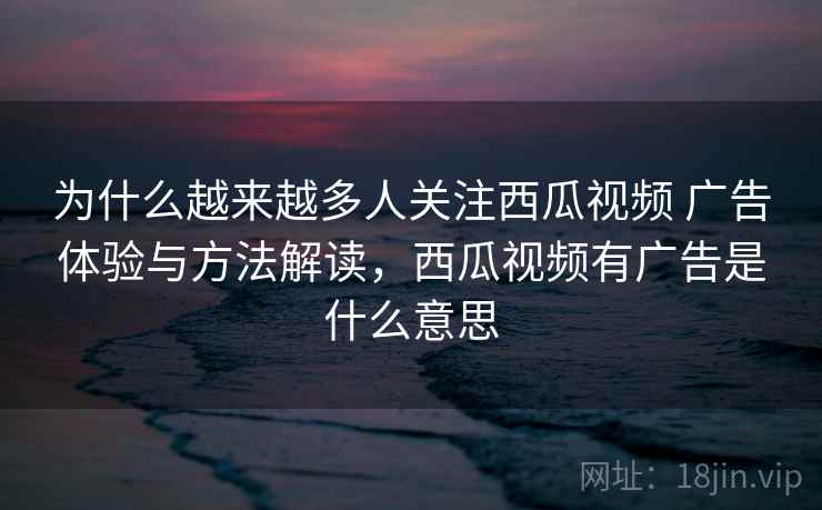 为什么越来越多人关注西瓜视频 广告体验与方法解读，西瓜视频有广告是什么意思