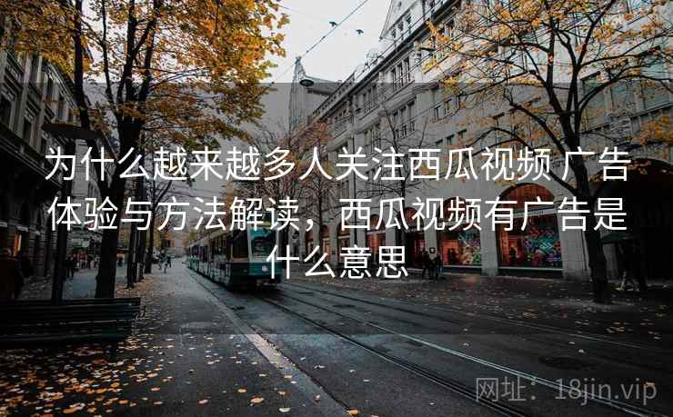 为什么越来越多人关注西瓜视频 广告体验与方法解读，西瓜视频有广告是什么意思