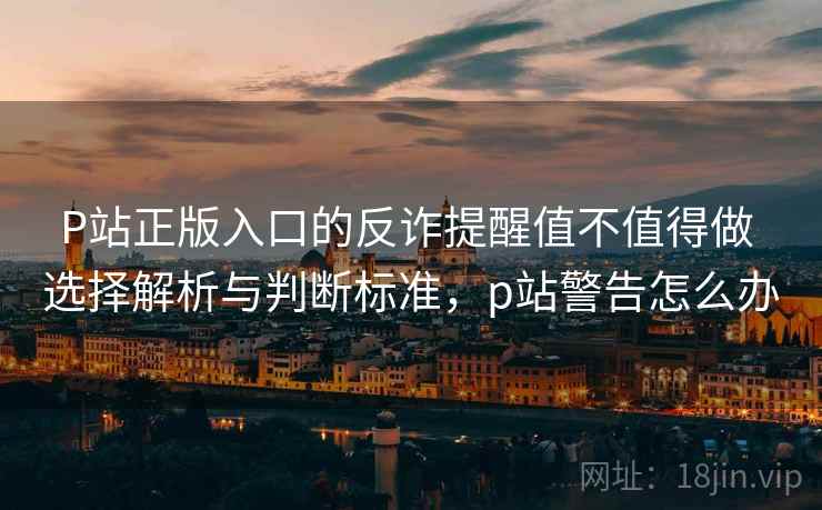 P站正版入口的反诈提醒值不值得做 选择解析与判断标准，p站警告怎么办