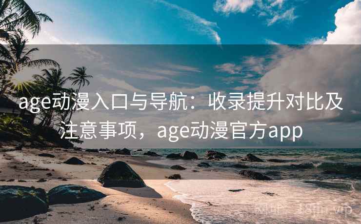 age动漫入口与导航：收录提升对比及注意事项，age动漫官方app
