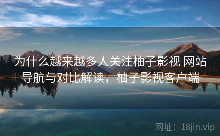 为什么越来越多人关注柚子影视 网站导航与对比解读，柚子影视客户端