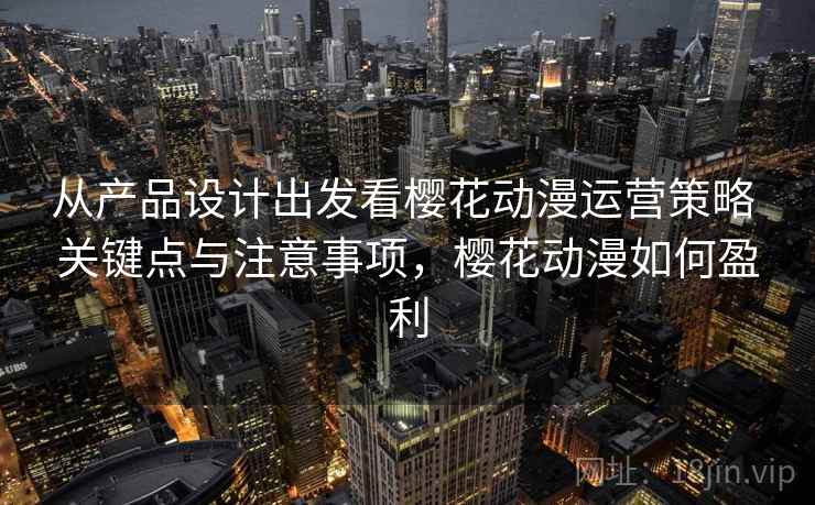 从产品设计出发看樱花动漫运营策略 关键点与注意事项，樱花动漫如何盈利