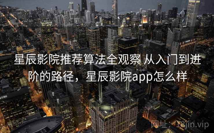 星辰影院推荐算法全观察 从入门到进阶的路径，星辰影院app怎么样