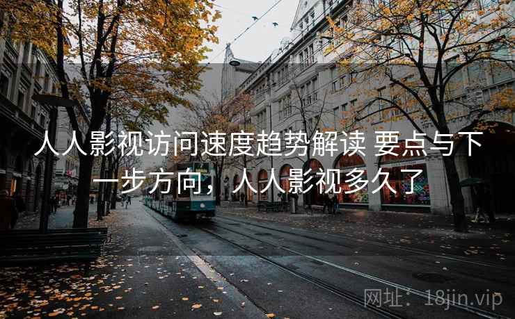 人人影视访问速度趋势解读 要点与下一步方向，人人影视多久了
