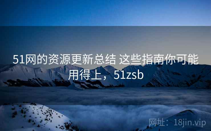 51网的资源更新总结 这些指南你可能用得上,51zsb 51网的资源更新总结 这些指南你可能用得上,51zsb