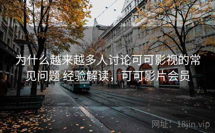 为什么越来越多人讨论可可影视的常见问题 经验解读,可可影片会员 为什么越来越多人讨论可可影视的常见问题 经验解读,可可影片会员