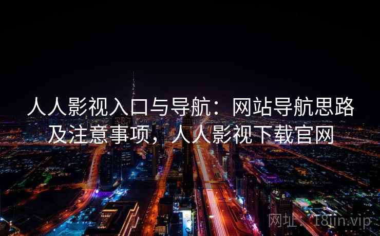 人人影视入口与导航：网站导航思路及注意事项，人人影视下载官网