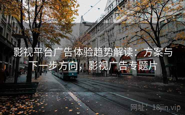 影视平台广告体验趋势解读:方案与下一步方向,影视广告专题片 影视平台广告体验趋势解读:方案与下一步方向,影视广告专题片