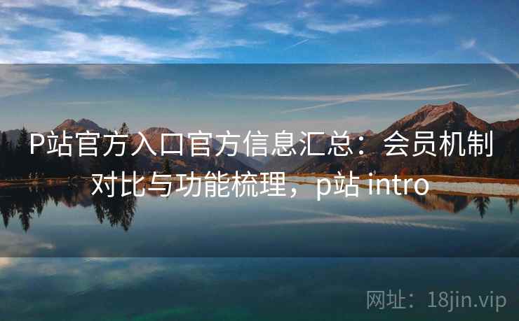 P站官方入口官方信息汇总：会员机制对比与功能梳理，p站 intro