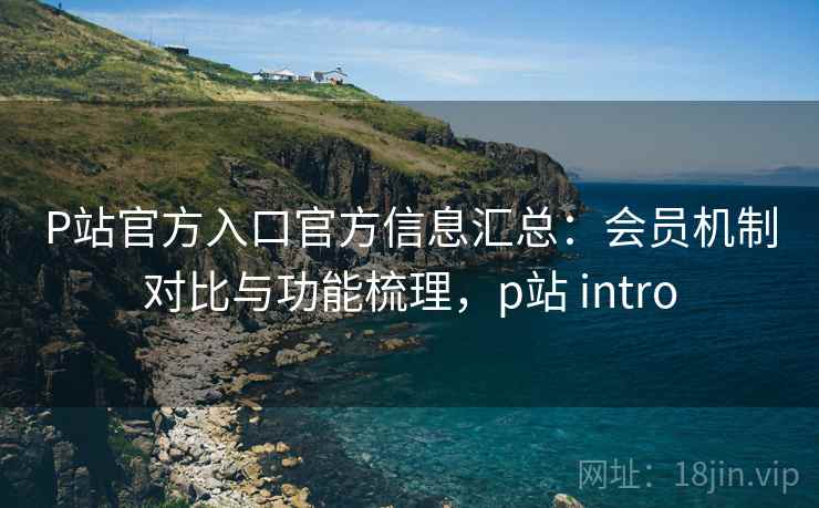 P站官方入口官方信息汇总:会员机制对比与功能梳理,p站 intro P站官方入口官方信息汇总:会员机制对比与功能梳理,p站 intro