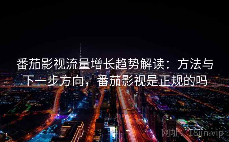 番茄影视流量增长趋势解读:方法与下一步方向,番茄影视是正规的吗 番茄影视流量增长趋势解读:方法与下一步方向,番茄影视是正规的吗