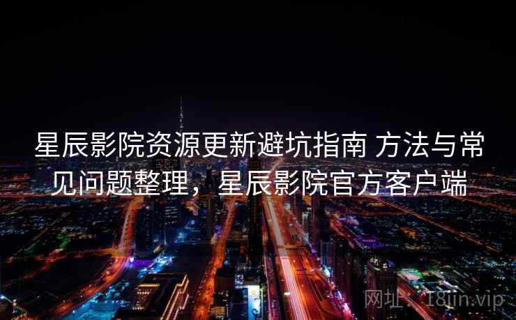星辰影院资源更新避坑指南 方法与常见问题整理,星辰影院官方客户端 星辰影院资源更新避坑指南 方法与常见问题整理,星辰影院官方客户端